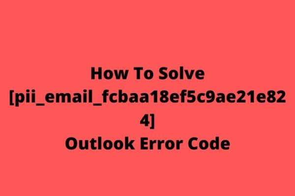 How To Solve [pii_email_fcbaa18ef5c9ae21e824] Outlook Error Code